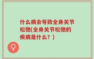什么病会导致全身关节松弛(全身关节松弛的疾病是什么？)
