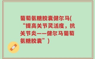 葡萄氨糖胶囊健尔马(“提高关节灵活度，抗关节炎——健尔马葡萄氨糖胶囊”)