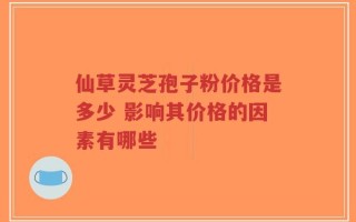 仙草灵芝孢子粉价格是多少 影响其价格的因素有哪些