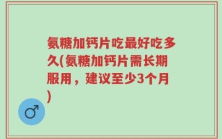 氨糖加钙片吃最好吃多久(氨糖加钙片需长期服用，建议至少3个月)