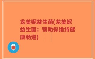 龙美妮益生菌(龙美妮益生菌：帮助你维持健康肠道)