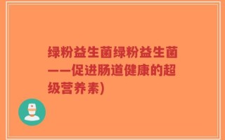 绿粉益生菌绿粉益生菌——促进肠道健康的超级营养素)