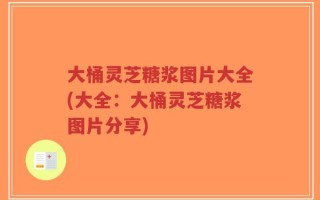 大桶灵芝糖浆图片大全(大全：大桶灵芝糖浆图片分享)