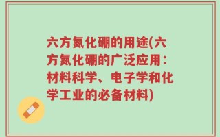 六方氮化硼的用途(六方氮化硼的广泛应用：材料科学、电子学和化学工业的必备材料)