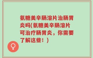 氨糖美辛肠溶片治肠胃炎吗(氨糖美辛肠溶片可治疗肠胃炎，你需要了解这些！)