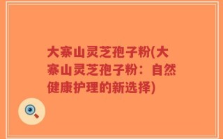 大寨山灵芝孢子粉(大寨山灵芝孢子粉：自然健康护理的新选择)