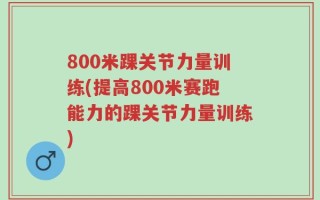 800米踝关节力量训练(提高800米赛跑能力的踝关节力量训练)
