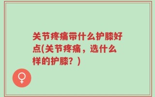 关节疼痛带什么护膝好点(关节疼痛，选什么样的护膝？)