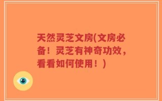 天然灵芝文房(文房必备！灵芝有神奇功效，看看如何使用！)
