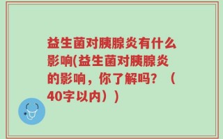 益生菌对胰腺炎有什么影响(益生菌对胰腺炎的影响，你了解吗？（40字以内）)