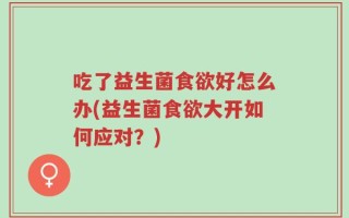 吃了益生菌食欲好怎么办(益生菌食欲大开如何应对？)