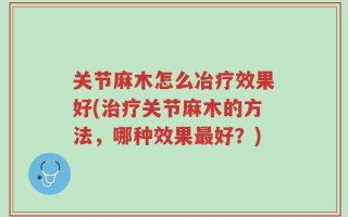 关节麻木怎么冶疗效果好(治疗关节麻木的方法，哪种效果最好？)