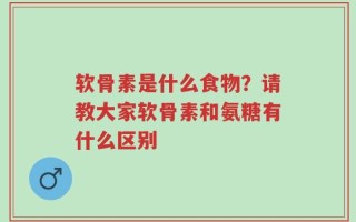 软骨素是什么食物？请教大家软骨素和氨糖有什么区别