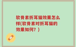 软骨素折耳猫效果怎么样(软骨素对折耳猫的效果如何？)