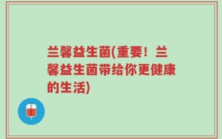 兰馨益生菌(重要！兰馨益生菌带给你更健康的生活)