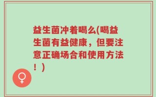 益生菌冲着喝么(喝益生菌有益健康，但要注意正确场合和使用方法！)