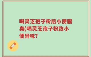 喝灵芝孢子粉后小便腥臭(喝灵芝孢子粉致小便异味？