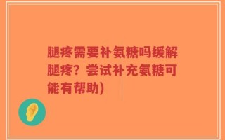 腿疼需要补氨糖吗缓解腿疼？尝试补充氨糖可能有帮助)