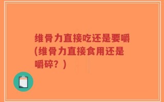 维骨力直接吃还是要嚼(维骨力直接食用还是嚼碎？)
