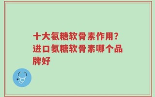 十大氨糖软骨素作用？进口氨糖软骨素哪个品牌好
