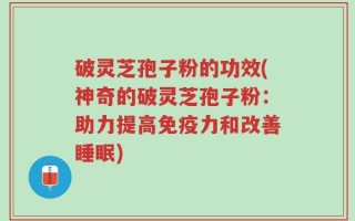 破灵芝孢子粉的功效(神奇的破灵芝孢子粉：助力提高免疫力和改善睡眠)