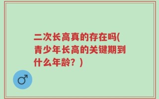 二次长高真的存在吗(青少年长高的关键期到什么年龄？)