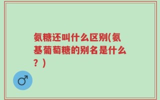 氨糖还叫什么区别(氨基葡萄糖的别名是什么？)