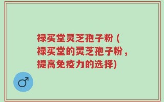 禄买堂灵芝孢子粉 (禄买堂的灵芝孢子粉，提高免疫力的选择)