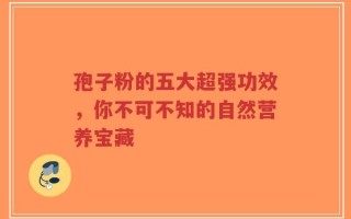 孢子粉的五大超强功效，你不可不知的自然营养宝藏