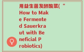 用益生菌发酵酸菜(“How to Make Fermented Sauerkraut with Beneficial Probiotics)