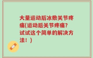 大量运动后冰敷关节疼痛(运动后关节疼痛？试试这个简单的解决方法！)