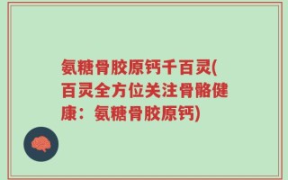 氨糖骨胶原钙千百灵(百灵全方位关注骨骼健康：氨糖骨胶原钙)