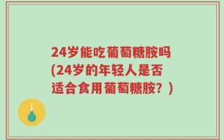 24岁能吃葡萄糖胺吗(24岁的年轻人是否适合食用葡萄糖胺？)