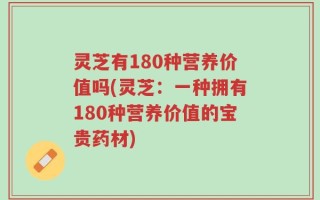 灵芝有180种营养价值吗(灵芝：一种拥有180种营养价值的宝贵药材)