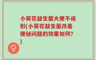 小葵花益生菌大便不成形(小葵花益生菌改善便秘问题的效果如何？)