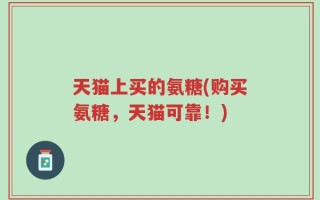 天猫上买的氨糖(购买氨糖，天猫可靠！)