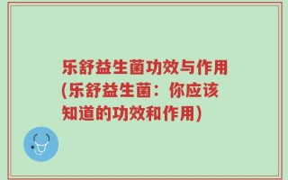 乐舒益生菌功效与作用(乐舒益生菌：你应该知道的功效和作用)