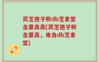 灵芝孢子粉db芝素堂含量高高(灵芝孢子粉含量高，来自db芝素堂)