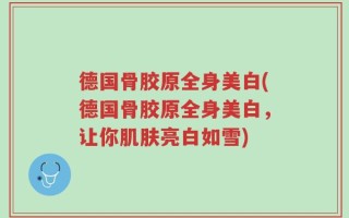 德国骨胶原全身美白(德国骨胶原全身美白，让你肌肤亮白如雪)