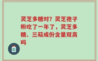 灵芝多糖对？灵芝孢子粉吃了一年了，灵芝多糖、三萜成份含量双高吗