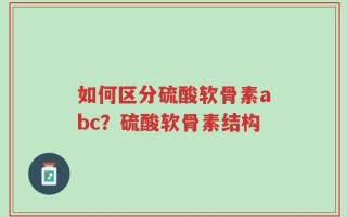 如何区分硫酸软骨素abc？硫酸软骨素结构