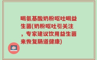 喝氨基酸奶粉呕吐喝益生菌(奶粉呕吐引关注，专家建议饮用益生菌来恢复肠道健康)