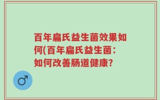 百年扁氏益生菌效果如何(百年扁氏益生菌：如何改善肠道健康？