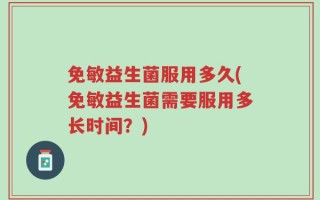 免敏益生菌服用多久(免敏益生菌需要服用多长时间？)