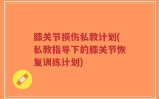 膝关节损伤私教计划(私教指导下的膝关节恢复训练计划)