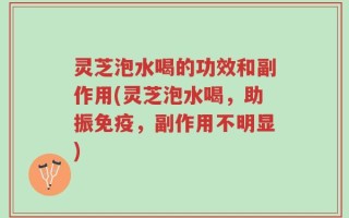 灵芝泡水喝的功效和副作用(灵芝泡水喝，助振免疫，副作用不明显)