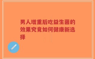 男人增重后吃益生菌的效果究竟如何健康新选择