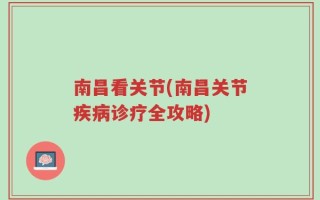南昌看关节(南昌关节疾病诊疗全攻略)