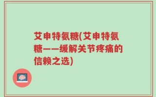 艾申特氨糖(艾申特氨糖——缓解关节疼痛的信赖之选)