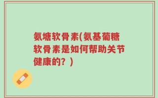 氨塘软骨素(氨基葡糖软骨素是如何帮助关节健康的？)